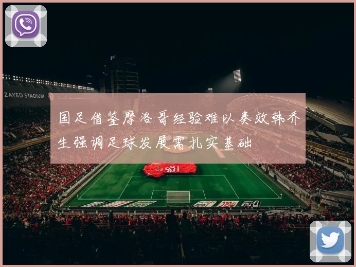 国足借鉴摩洛哥经验难以奏效韩乔生强调足球发展需扎实基础