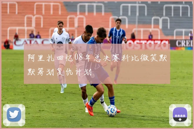 阿里扎回忆08年总决赛科比微笑默默筹划复仇计划