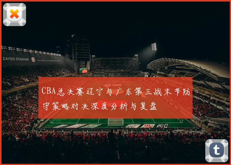 CBA总决赛辽宁与广东第三战末节防守策略对决深度分析与复盘
